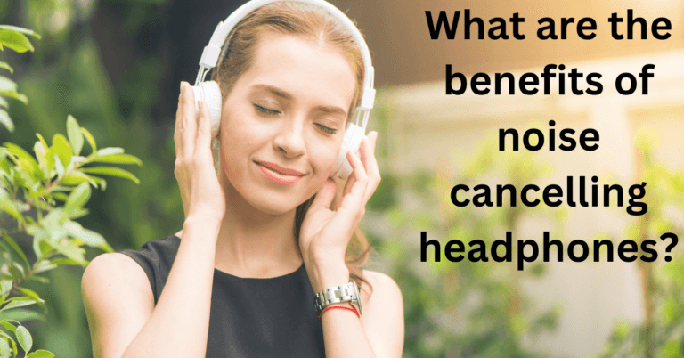 What are the benefits of noise cancelling headphones?